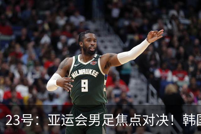23号：亚运会男足焦点对决！韩国U23迎战沙特U23，攻防硬碰硬谁能拿下关键胜利走向下一轮